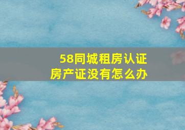 58同城租房认证房产证没有怎么办