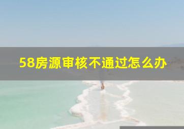 58房源审核不通过怎么办