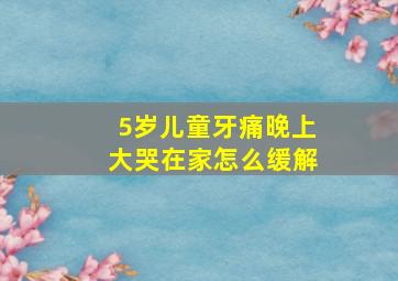 5岁儿童牙痛晚上大哭在家怎么缓解