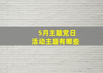 5月主题党日活动主题有哪些