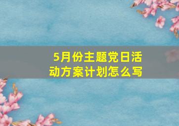 5月份主题党日活动方案计划怎么写