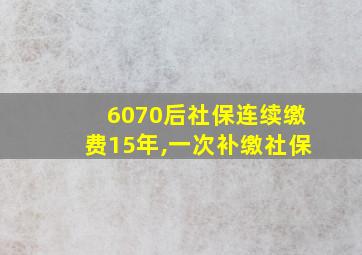 6070后社保连续缴费15年,一次补缴社保