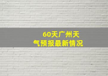 60天广州天气预报最新情况