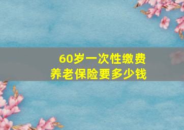 60岁一次性缴费养老保险要多少钱