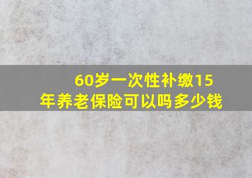 60岁一次性补缴15年养老保险可以吗多少钱