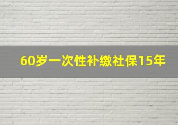 60岁一次性补缴社保15年