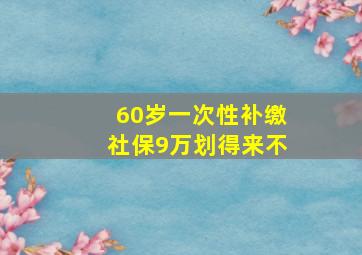 60岁一次性补缴社保9万划得来不