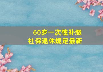 60岁一次性补缴社保退休规定最新