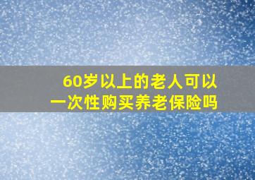 60岁以上的老人可以一次性购买养老保险吗