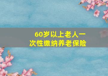 60岁以上老人一次性缴纳养老保险