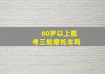 60岁以上能考三轮摩托车吗