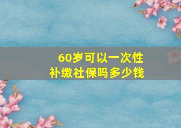 60岁可以一次性补缴社保吗多少钱