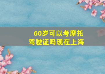 60岁可以考摩托驾驶证吗现在上海