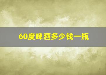 60度啤酒多少钱一瓶