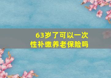 63岁了可以一次性补缴养老保险吗