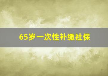 65岁一次性补缴社保