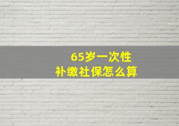 65岁一次性补缴社保怎么算