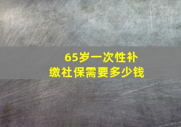 65岁一次性补缴社保需要多少钱