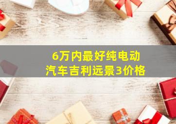 6万内最好纯电动汽车吉利远景3价格