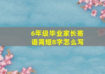 6年级毕业家长寄语简短8字怎么写