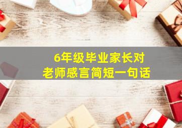 6年级毕业家长对老师感言简短一句话