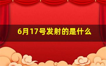 6月17号发射的是什么