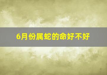 6月份属蛇的命好不好