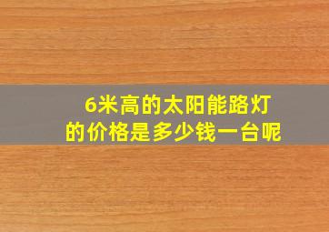 6米高的太阳能路灯的价格是多少钱一台呢