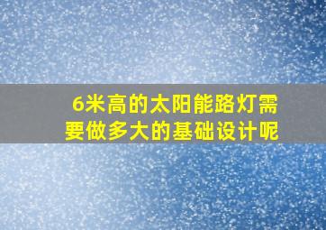 6米高的太阳能路灯需要做多大的基础设计呢