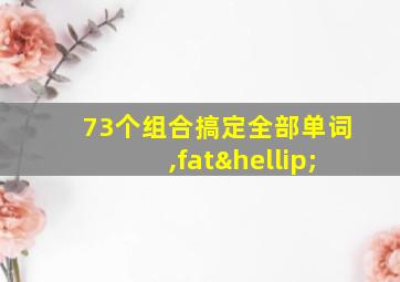 73个组合搞定全部单词,fat…