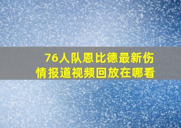 76人队恩比德最新伤情报道视频回放在哪看