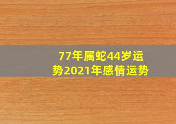 77年属蛇44岁运势2021年感情运势