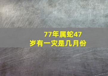 77年属蛇47岁有一灾是几月份