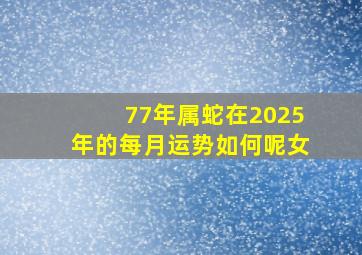 77年属蛇在2025年的每月运势如何呢女