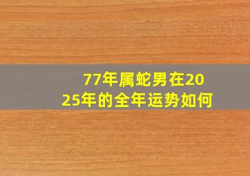 77年属蛇男在2025年的全年运势如何