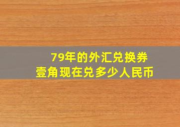 79年的外汇兑换券壹角现在兑多少人民币