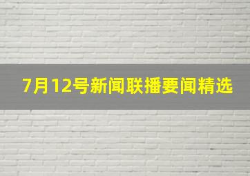 7月12号新闻联播要闻精选