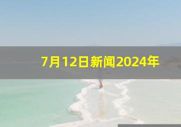 7月12日新闻2024年