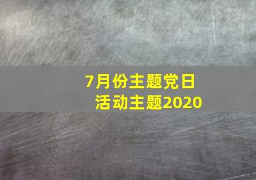 7月份主题党日活动主题2020