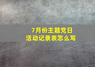 7月份主题党日活动记录表怎么写