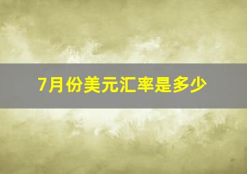 7月份美元汇率是多少