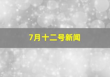 7月十二号新闻