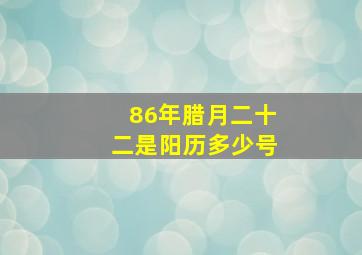 86年腊月二十二是阳历多少号