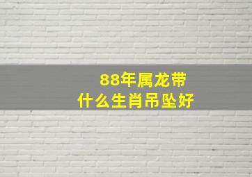 88年属龙带什么生肖吊坠好