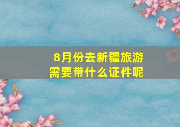 8月份去新疆旅游需要带什么证件呢