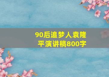 90后追梦人袁隆平演讲稿800字