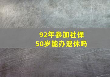 92年参加社保50岁能办退休吗