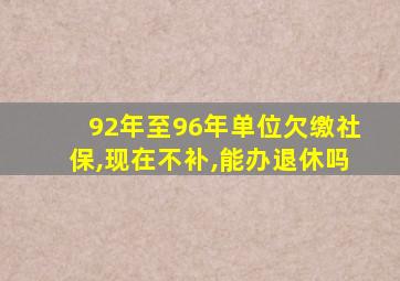 92年至96年单位欠缴社保,现在不补,能办退休吗