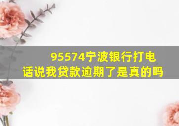 95574宁波银行打电话说我贷款逾期了是真的吗