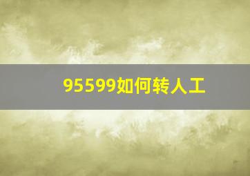 95599如何转人工